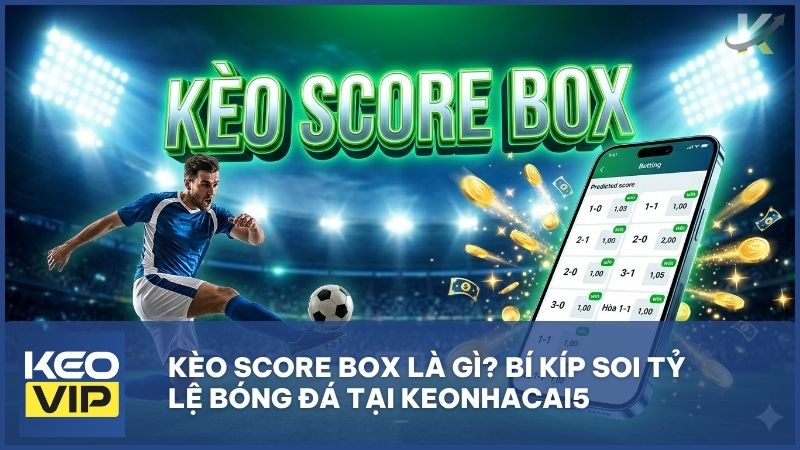 Kèo Score Box Là Gì? Bí Kíp Soi Tỷ Lệ Bóng Đá "Bất Bại" Tại Keonhacai5 6 huong dan choi keo score - Kèo Score Box Là Gì? Bí Kíp Soi Tỷ Lệ Bóng Đá "Bất Bại" Tại Keonhacai5